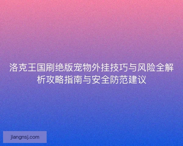 洛克王国刷绝版宠物外挂技巧与风险全解析攻略指南与安全防范建议