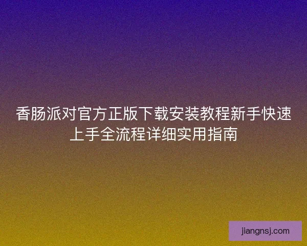 香肠派对官方正版下载安装教程新手快速上手全流程详细实用指南